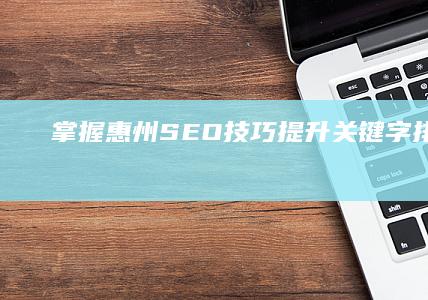 掌握惠州SEO技巧：提升关键字排名策略