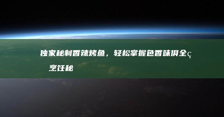 独家秘制香辣烤鱼，轻松掌握色香味俱全的烹饪秘诀